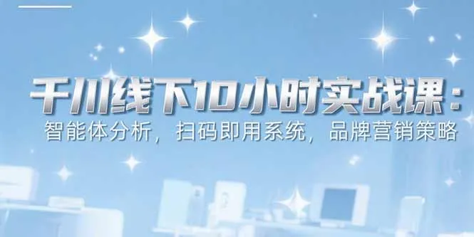 6月千川线下10小时实战课：智能体分析，扫码即用系统，品牌营销策略-网亿资源平台