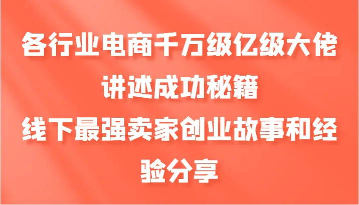 各行业电商千万级亿级大佬讲述成功秘籍，线下最强卖家创业故事和经验分享-网亿资源平台