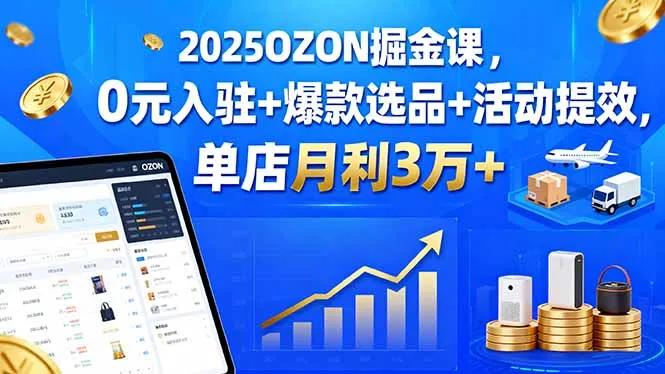 2025OZON掘金课，0元入驻+爆款选品+活动提效，单店月利3万+-网亿资源平台