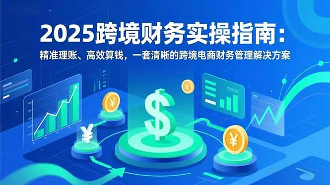 2025跨境财务实操指南：精准理账、高效算钱，一套清晰的跨境电商财务管理解决方案-网亿资源平台