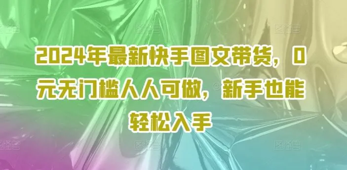 2024年最新快手图文带货，0元无门槛人人可做，新手也能轻松入手-网亿资源平台