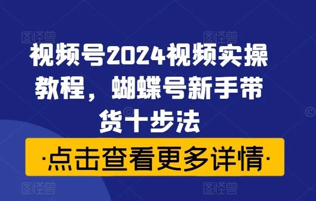 视频号2024视频实操教程，蝴蝶号新手带货十步法-网亿资源平台