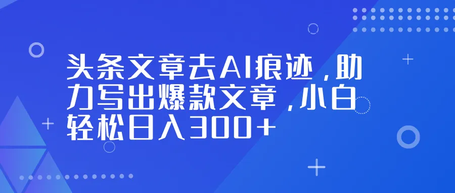 头条文章去AI痕迹，助力写出爆款文章，小白轻松日入300+-网亿资源平台