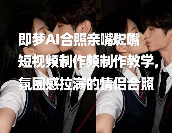 即梦AI合照亲嘴短视频制作教学，氛围感拉满的情侣合照-网亿资源平台