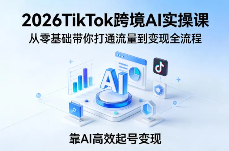 2026TikTok跨境AI实操课，从零基础带你打通流量到变现全流程，靠AI高效起号变现-网亿资源平台
