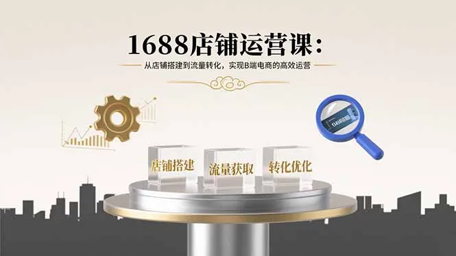 1688店铺运营课：从店铺搭建到流量转化，实现B端电商的高效运营-网亿资源平台