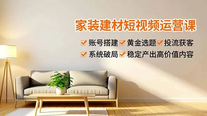 家装建材短视频运营课，账号搭建、黄金选题、投流获客，系统破局，稳定产出高价值内容-网亿资源平台