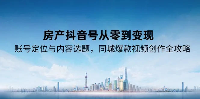 房产抖音号从零到变现,账号定位与内容选题,同城爆款视频创作全攻略-网亿资源平台