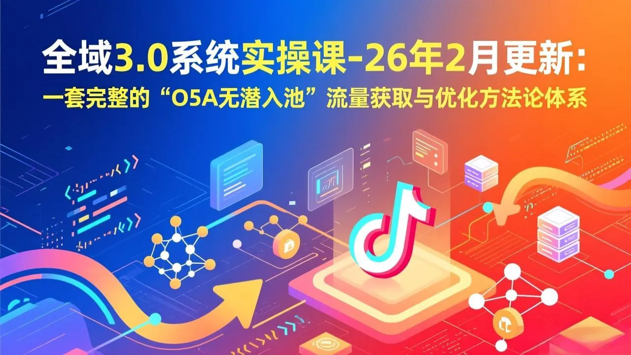 全域3.0系统实操课-26年2月更新：一套完整的“O5A无潜入池”流量获取与优化方法论体系-网亿资源平台