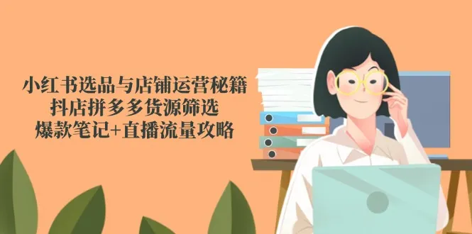 小红书选品与店铺运营秘籍，抖店拼多多货源筛选，爆款笔记+直播流量攻略-网亿资源平台