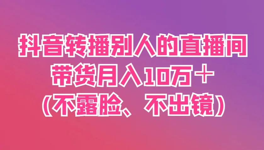 抖音转播别人的直播间带货月入10万＋(不露脸、不出镜)-网亿资源平台