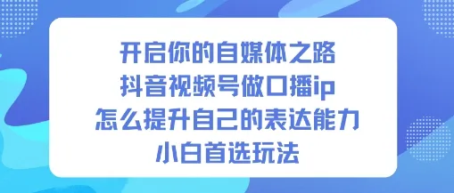 开启你的自媒体之路，抖音视频号做口播ip，怎么提升自己的表达能力，小白首选玩法-网亿资源平台