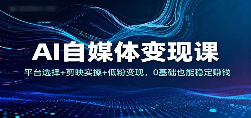 AI自媒体变现课：平台选择+剪映实操+低粉变现，0基础也能稳定赚钱-网亿资源平台