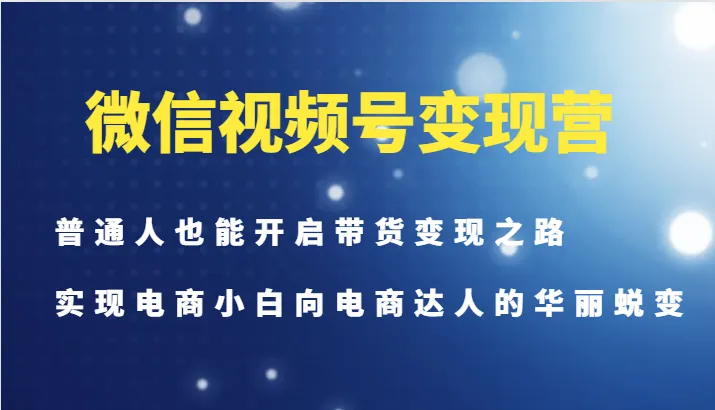 微信视频号变现营-普通人也能开启带货变现之路，实现电商小白向电商达人的华丽蜕变-网亿资源平台