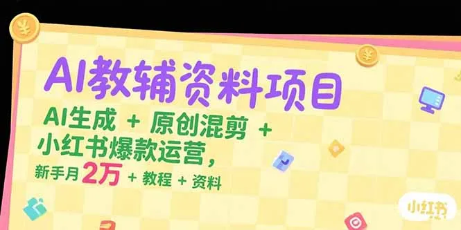 AI教辅资料项目，AI生成+原创混剪+小红书爆款运营，新手月入2万+教程+资料-网亿资源平台