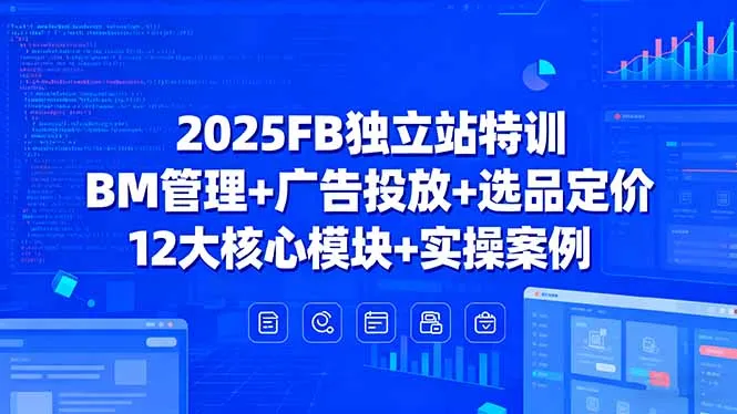 2025FB独立站特训，BM管理+广告投放+选品定价，12大核心模块+实操案例-网亿资源平台