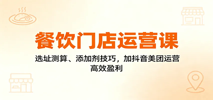 餐饮门店运营课：选址测算、添加剂技巧，加抖音美团运营，高效盈利-网亿资源平台