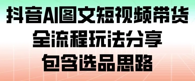 抖音AI图文短视频带货，全流程玩法分享，包含选品思路-网亿资源平台