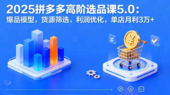 2025拼多多高阶选品课5.0：爆品模型，货源筛选，利润优化，单店月利3万+-网亿资源平台