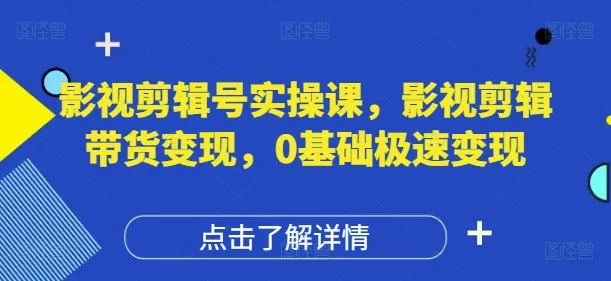 影视剪辑号实操课，影视剪辑带货变现，0基础极速变现-网亿资源平台