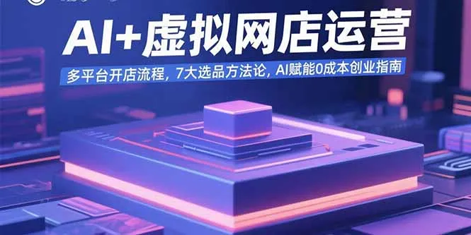 AI+虚拟网店运营：多平台开店流程，7大选品方法论，AI赋能0成本创业指南-网亿资源平台