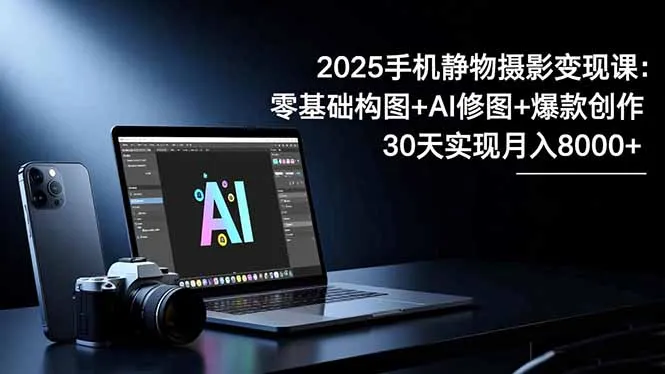 2025手机 静物摄影变现课：零基础构图+AI修图+爆款创作，30天实现月入8…-网亿资源平台