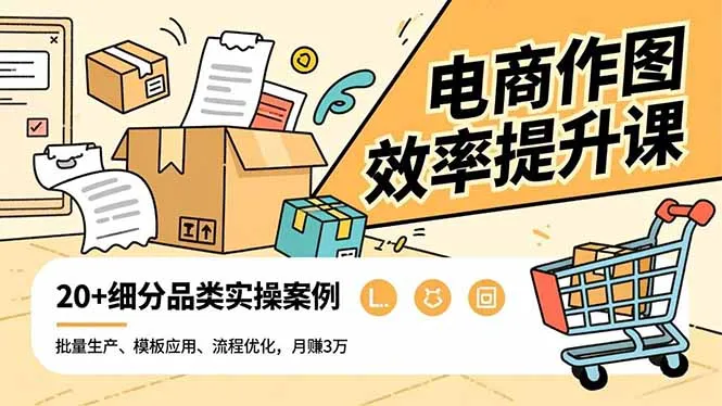 电商作图效率提升课，批量生产、模板应用、流程优化，20+细分品类实操案例，月赚3万-网亿资源平台