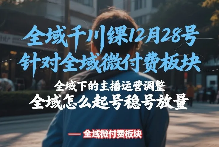 全域千川线下课12月28号，针对全域微付费板块，全域下的主播运营调整，全域怎么起号稳号放量-网亿资源平台