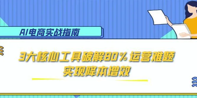 AI电商实战指南：3大核心工具破解80%运营难题，实现降本增效-网亿资源平台