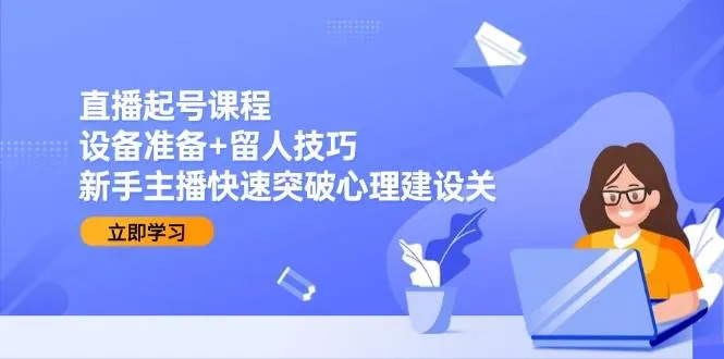 直播起号课程：设备准备+留人技巧，新手主播快速突破心理建设关-网亿资源平台