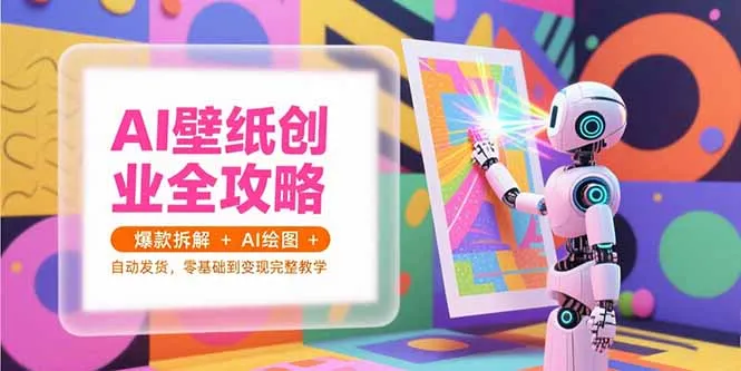 AI壁纸创业全攻略，爆款拆解+AI绘图+自动发货，零基础到变现完整教学-网亿资源平台
