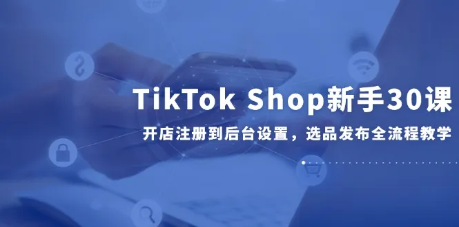 TikTok Shop新手30课，开店注册到后台设置，选品发布全流程教学-网亿资源平台
