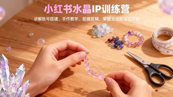 小红书水晶IP训练营，讲解账号搭建、手作教学、拍摄剪辑，全流程运营技能-网亿资源平台