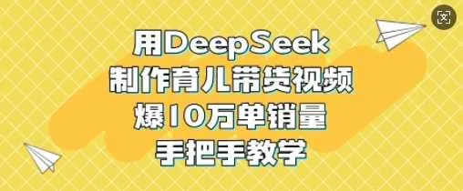 用DeepSeek制作育儿带货视频，爆10W单销量，手把手教学-网亿资源平台