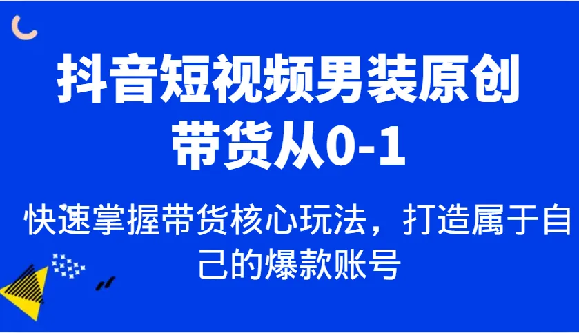 抖音短视频男装原创带货从0-1，快速掌握带货核心玩法，打造属于自己的爆款账号-网亿资源平台