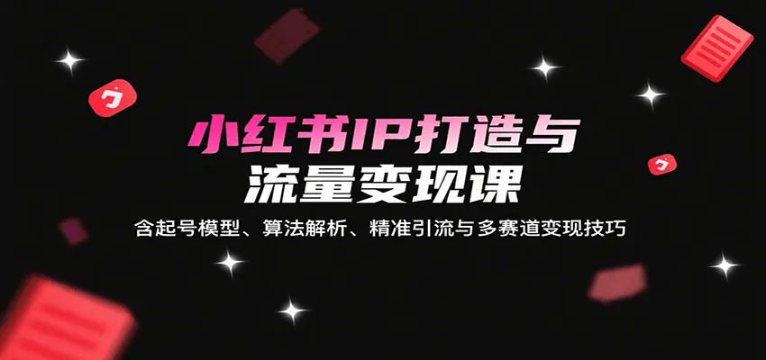 小红书IP打造与流量变现课：含起号模型、算法解析、精准引流与多赛道变现技巧-网亿资源平台