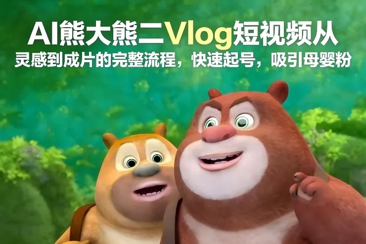 AI熊大熊二Vlog短视频从灵感到成片的完整流程，快速起号，吸引母婴粉-网亿资源平台