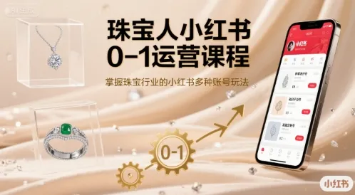 珠宝人小红书0-1运营课程，掌握珠宝行业的小红书多种账号玩法-网亿资源平台