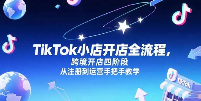 TikTok小店开店全流程，跨境开店四阶段，从注册到运营手把手教学-网亿资源平台