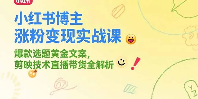 小红书博主涨粉变现实战课，爆款选题黄金文案，剪映技术直播带货全解析-网亿资源平台