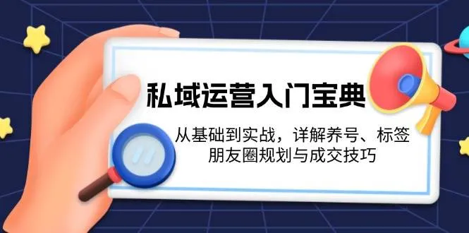 私域运营入门宝典：从基础到实战，详解养号、标签、朋友圈规划与成交技巧-网亿资源平台