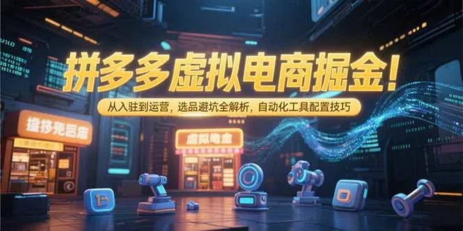 拼多多虚拟电商掘金：从入驻到运营，选品避坑全解析，自动化工具配置技巧-网亿资源平台