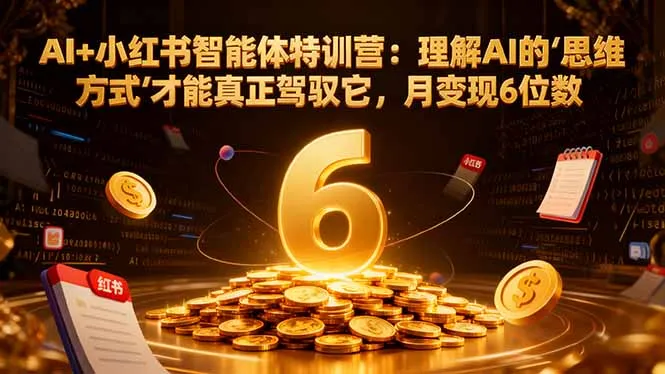 AI+小红书智能体特训营：理解AI的思维方式才能真正驾驭它，月变现6位数-网亿资源平台