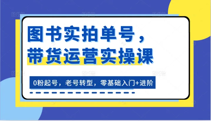 图书实拍单号，带货运营实操课：0粉起号，老号转型，零基础入门+进阶-网亿资源平台