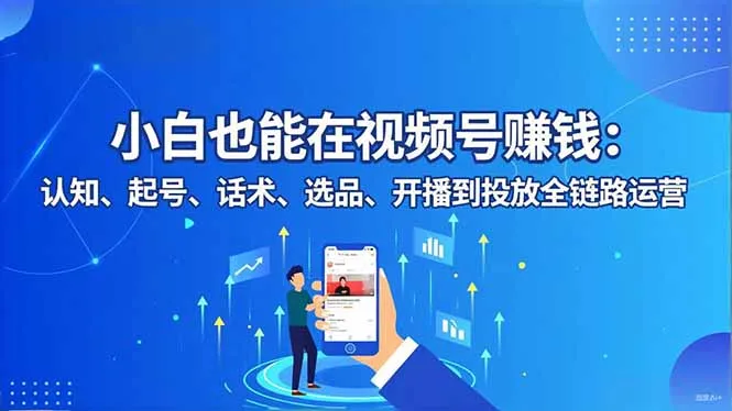 小白也能在视频号赚钱：认知、起号、话术、选品、开播到投放全链路运营-网亿资源平台