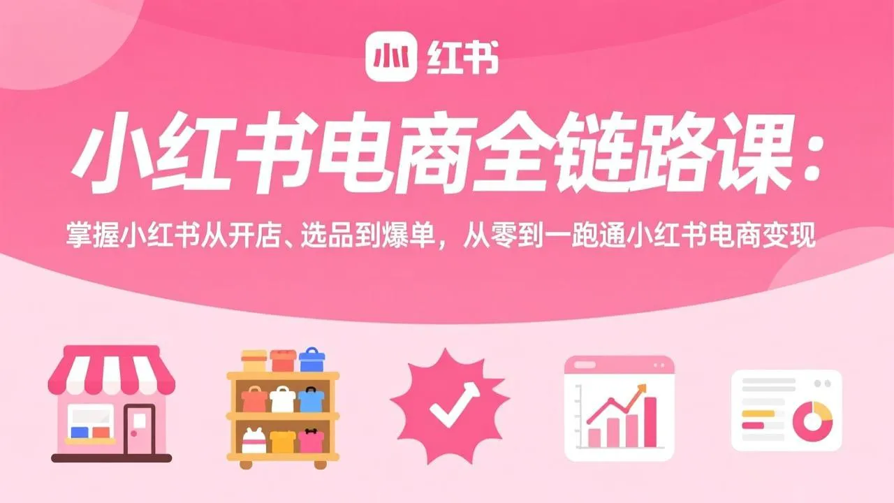 小红书电商全链路课：掌握小红书从开店、选品到爆单，从零到一跑通小红书电商变现-网亿资源平台