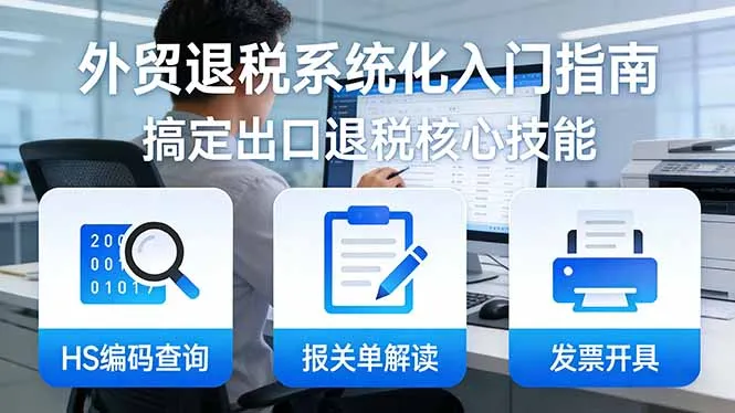 外贸退税系统化入门指南：HS编码查询+报关单解读+发票开具，一套课程搞定出口退税核心技能-网亿资源平台