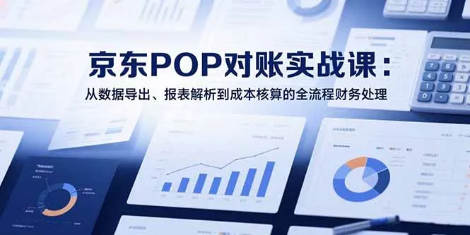 2025京东POP对账实战课：从数据导出、报表解析到成本核算的全流程财务处理-网亿资源平台