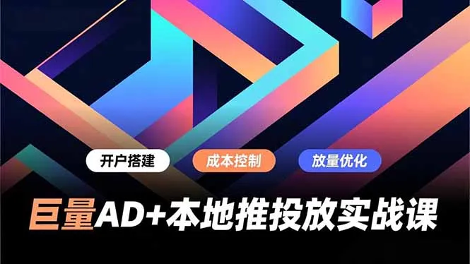 巨量AD+本地推投放实战课，开户搭建、成本控制、放量优化，有效提升商家线上获客与转化效率-网亿资源平台