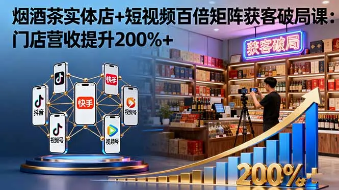 烟酒茶实体店+短视频百倍矩阵获客破局课：门店营收提升200%+-网亿资源平台